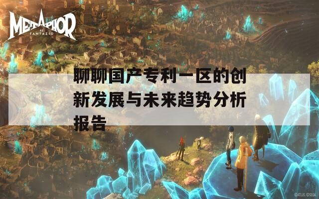 聊聊国产专利一区的创新发展与未来趋势分析报告