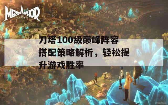 刀塔100级巅峰阵容搭配策略解析，轻松提升游戏胜率