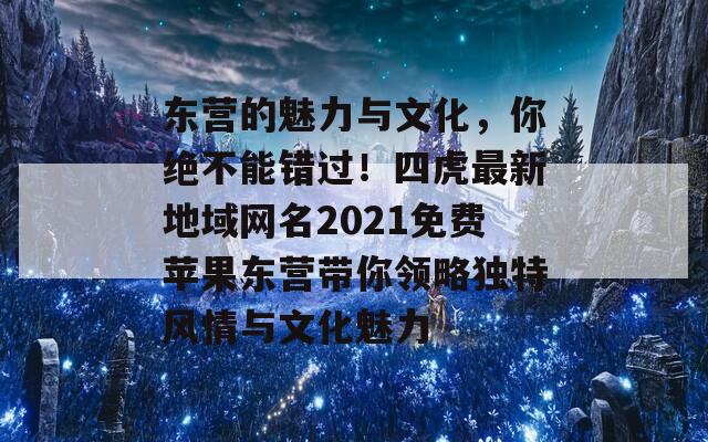 东营的魅力与文化，你绝不能错过！四虎最新地域网名2021免费苹果东营带你领略独特风情与文化魅力