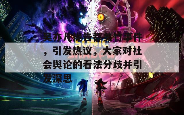 吴亦凡提告都美竹事件，引发热议，大家对社会舆论的看法分歧并引发深思