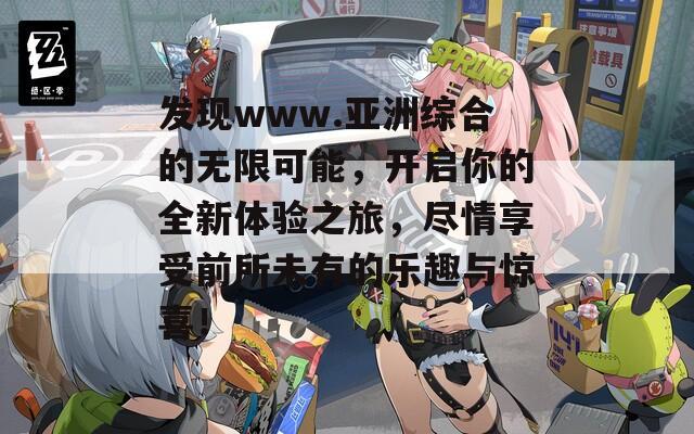 发现www.亚洲综合的无限可能，开启你的全新体验之旅，尽情享受前所未有的乐趣与惊喜！