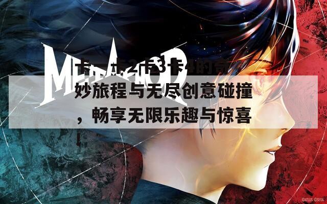 卡一卡2卡3卡4的奇妙旅程与无尽创意碰撞，畅享无限乐趣与惊喜！
