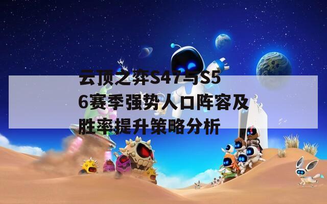 云顶之弈S47与S56赛季强势人口阵容及胜率提升策略分析