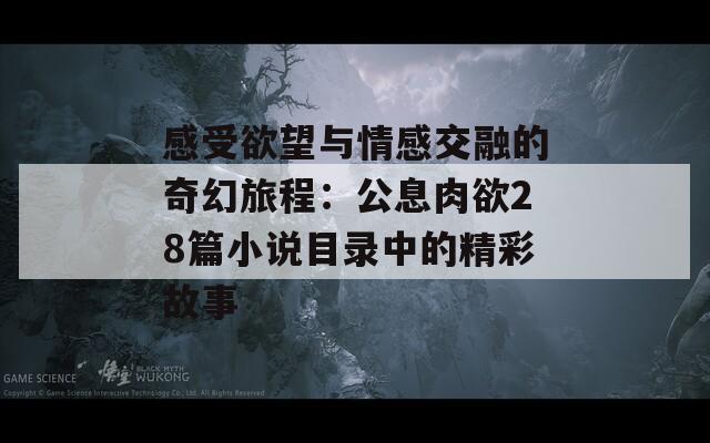 感受欲望与情感交融的奇幻旅程：公息肉欲28篇小说目录中的精彩故事