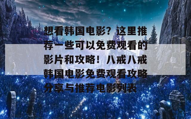 想看韩国电影？这里推荐一些可以免费观看的影片和攻略！八戒八戒韩国电影免费观看攻略分享与推荐电影列表