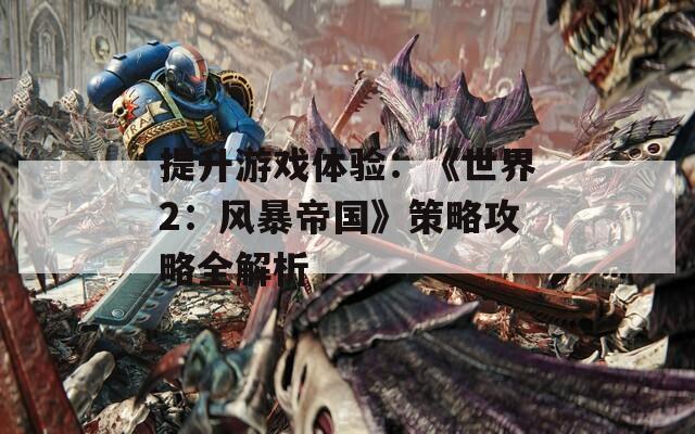 提升游戏体验：《世界2：风暴帝国》策略攻略全解析