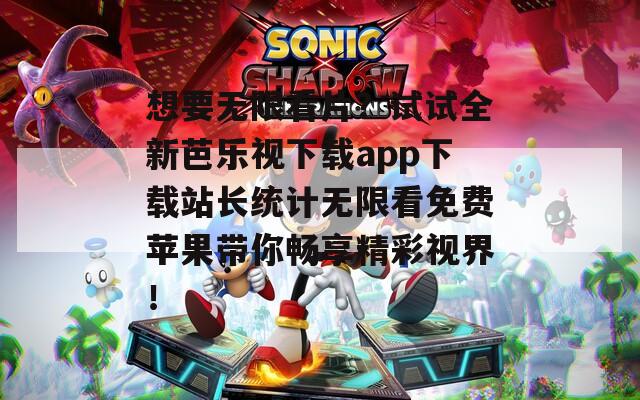 想要无限看片？试试全新芭乐视下载app下载站长统计无限看免费苹果带你畅享精彩视界！