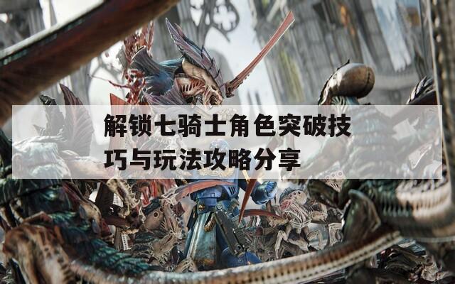 解锁七骑士角色突破技巧与玩法攻略分享