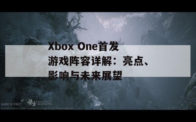 Xbox One首发游戏阵容详解：亮点、影响与未来展望