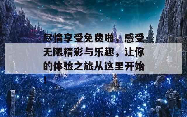 尽情享受免费啪，感受无限精彩与乐趣，让你的体验之旅从这里开始！