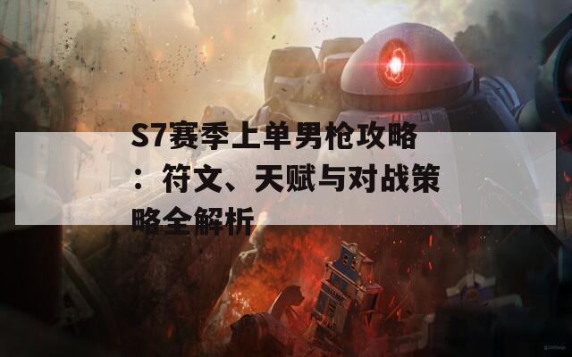 S7赛季上单男枪攻略：符文、天赋与对战策略全解析