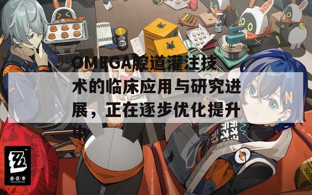 OMEGA腔道灌注技术的临床应用与研究进展，正在逐步优化提升中