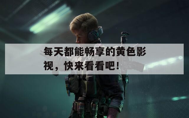 每天都能畅享的黄色影视，快来看看吧！