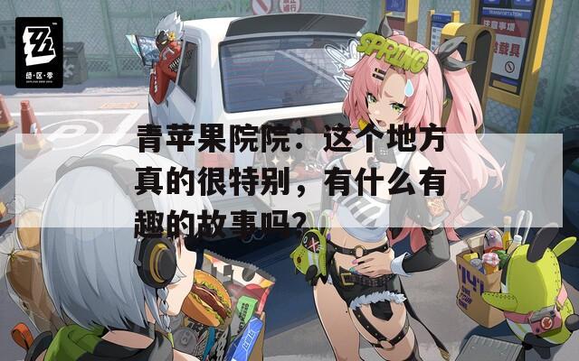 青苹果院院：这个地方真的很特别，有什么有趣的故事吗？
