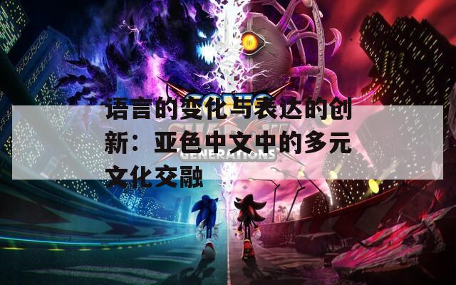 语言的变化与表达的创新：亚色中文中的多元文化交融