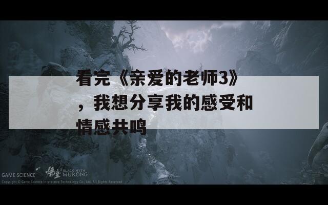 看完《亲爱的老师3》，我想分享我的感受和情感共鸣