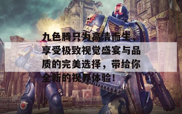 九色腾只为高清而生，享受极致视觉盛宴与品质的完美选择，带给你全新的视界体验！