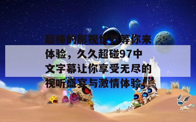 超棒的影视世界等你来体验，久久超碰97中文字幕让你享受无尽的视听盛宴与激情体验！
