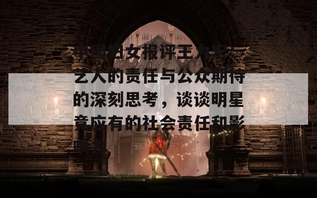 中国妇女报评王力宏：艺人的责任与公众期待的深刻思考，谈谈明星竟应有的社会责任和影响力