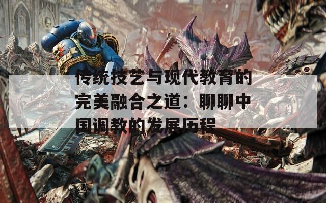 传统技艺与现代教育的完美融合之道：聊聊中国调教的发展历程