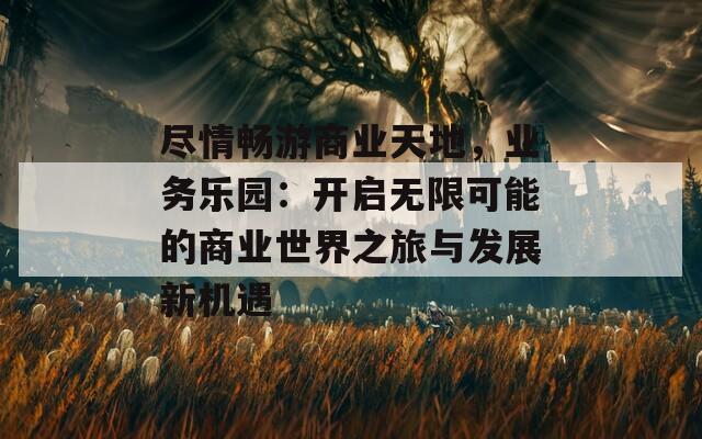 尽情畅游商业天地，业务乐园：开启无限可能的商业世界之旅与发展新机遇
