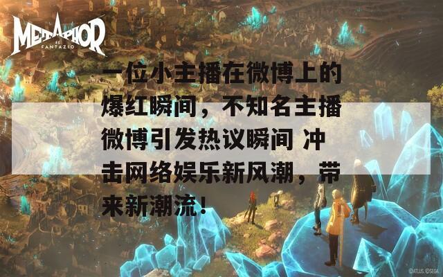 一位小主播在微博上的爆红瞬间，不知名主播微博引发热议瞬间 冲击网络娱乐新风潮，带来新潮流！