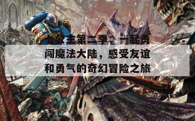 七公主第二季：一起勇闯魔法大陆，感受友谊和勇气的奇幻冒险之旅！