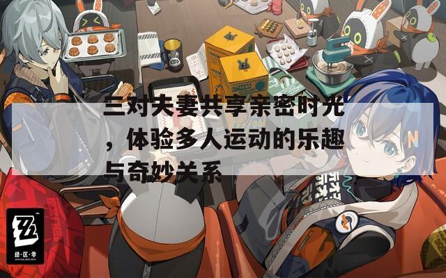 三对夫妻共享亲密时光，体验多人运动的乐趣与奇妙关系