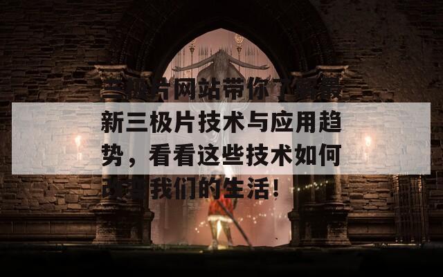 三极片网站带你了解最新三极片技术与应用趋势，看看这些技术如何改变我们的生活！
