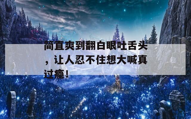简直爽到翻白眼吐舌头，让人忍不住想大喊真过瘾！