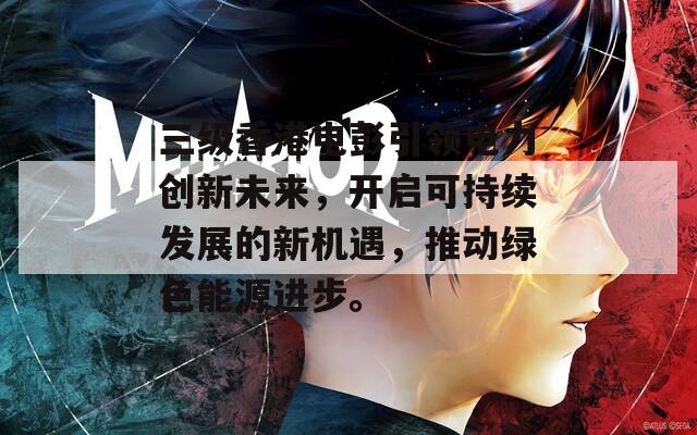 三级香港电彭引领电力创新未来，开启可持续发展的新机遇，推动绿色能源进步。