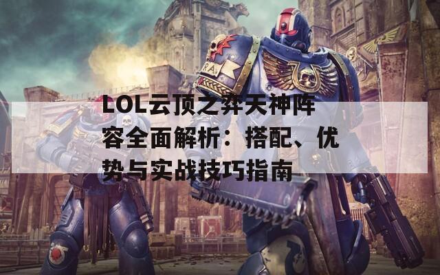 LOL云顶之弈天神阵容全面解析：搭配、优势与实战技巧指南
