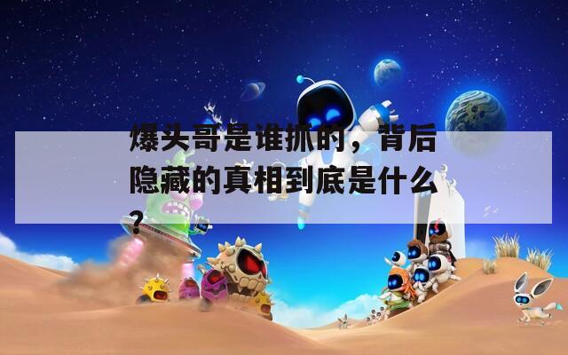 爆头哥是谁抓的，背后隐藏的真相到底是什么？