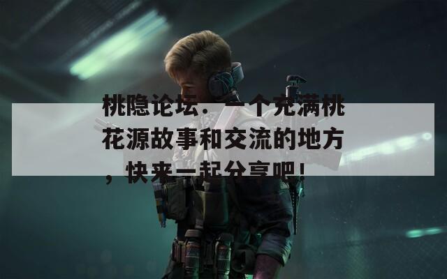 桃隐论坛：一个充满桃花源故事和交流的地方，快来一起分享吧！