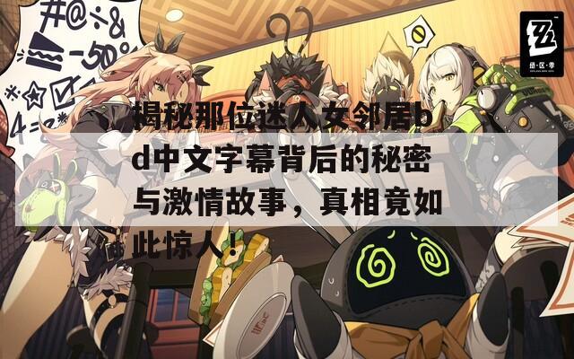 揭秘那位迷人女邻居bd中文字幕背后的秘密与激情故事，真相竟如此惊人！