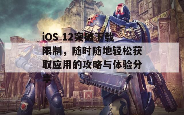iOS 12突破下载限制，随时随地轻松获取应用的攻略与体验分享