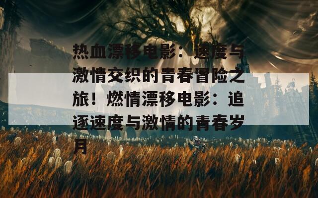 热血漂移电影：速度与激情交织的青春冒险之旅！燃情漂移电影：追逐速度与激情的青春岁月