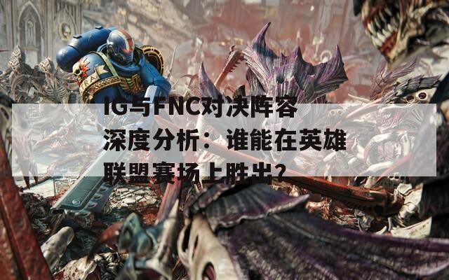 IG与FNC对决阵容深度分析：谁能在英雄联盟赛场上胜出？