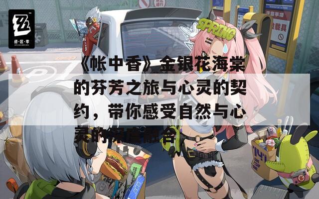 《帐中香》金银花海棠的芬芳之旅与心灵的契约，带你感受自然与心灵的深度融合