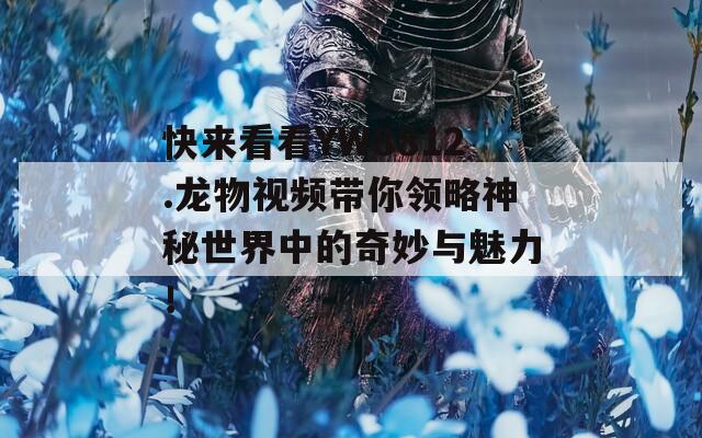 快来看看YW8812.龙物视频带你领略神秘世界中的奇妙与魅力！