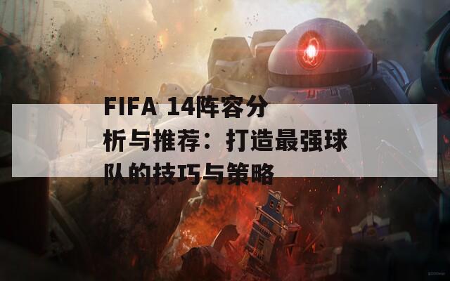 FIFA 14阵容分析与推荐：打造最强球队的技巧与策略