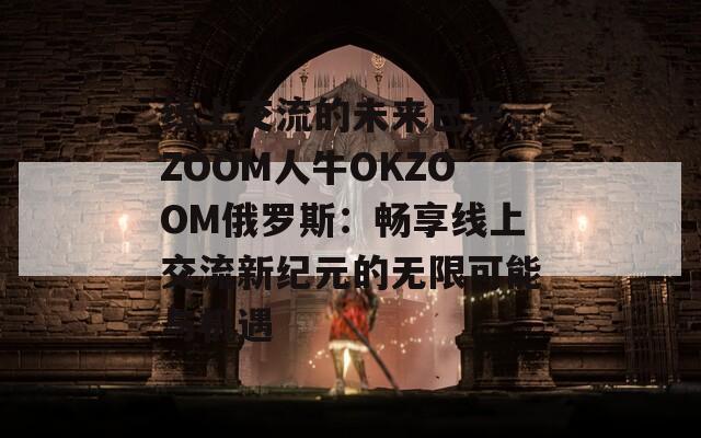 线上交流的未来已来，ZOOM人牛OKZOOM俄罗斯：畅享线上交流新纪元的无限可能与机遇