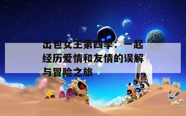 出包女王第四季：一起经历爱情和友情的误解与冒险之旅