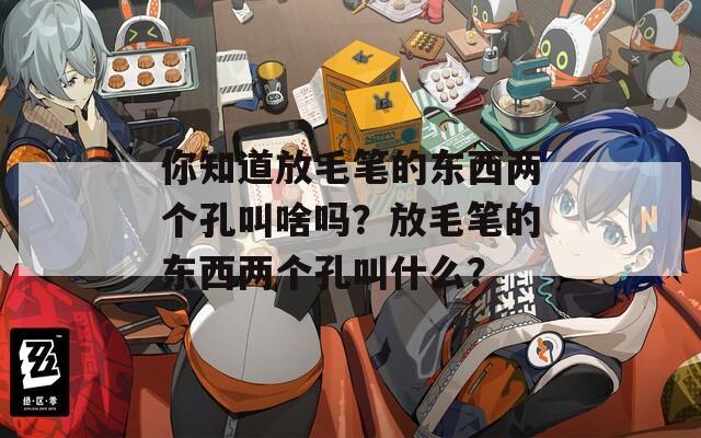 你知道放毛笔的东西两个孔叫啥吗？放毛笔的东西两个孔叫什么？