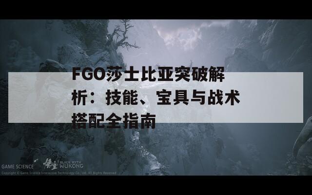 FGO莎士比亚突破解析：技能、宝具与战术搭配全指南