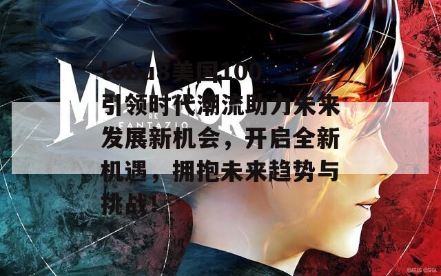 tobu8美国100引领时代潮流助力未来发展新机会，开启全新机遇，拥抱未来趋势与挑战！