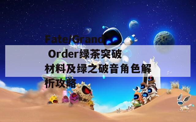 Fate/Grand Order绿茶突破材料及绿之破音角色解析攻略