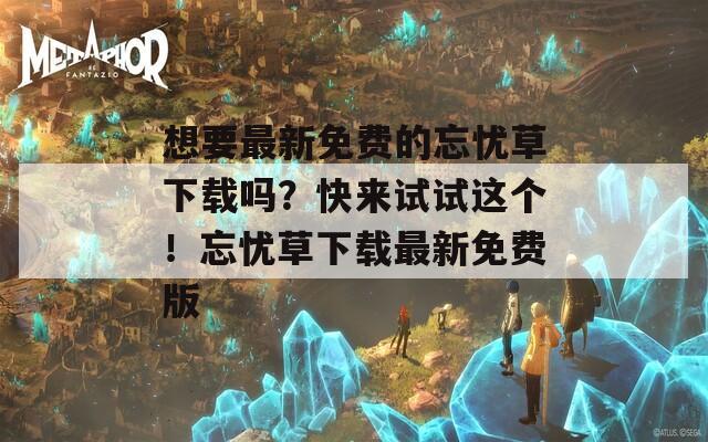 想要最新免费的忘忧草下载吗？快来试试这个！忘忧草下载最新免费版