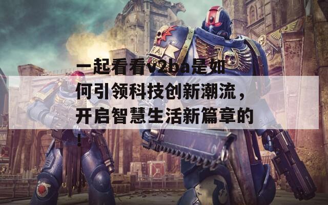 一起看看v2ba是如何引领科技创新潮流，开启智慧生活新篇章的！