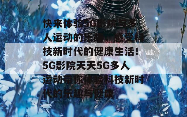 快来体验5G影院与多人运动的乐趣，感受科技新时代的健康生活！5G影院天天5G多人运动带你体验科技新时代的乐趣与健康